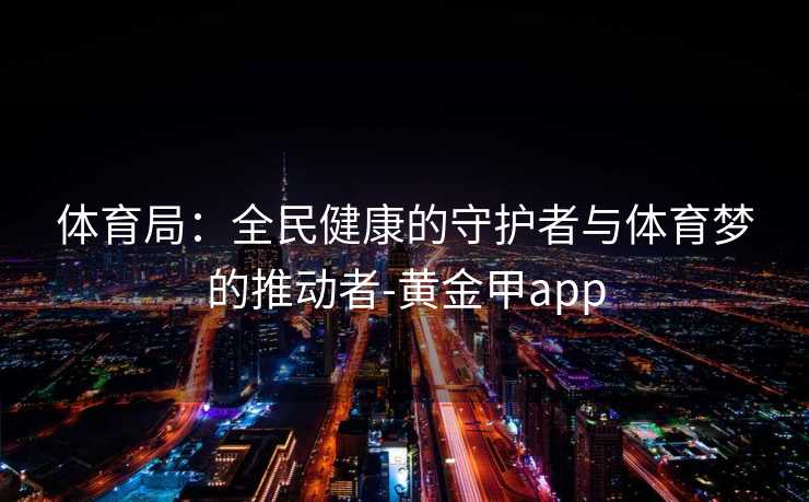 体育局：全民健康的守护者与体育梦的推动者-黄金甲app