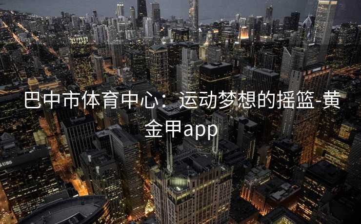 巴中市体育中心：运动梦想的摇篮-黄金甲app