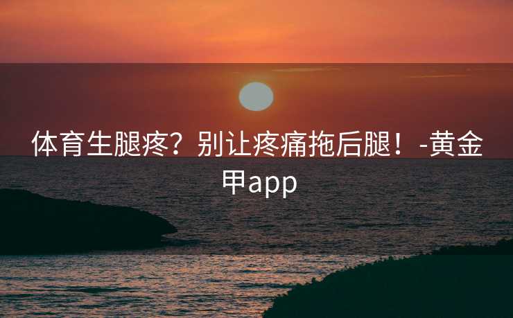 体育生腿疼？别让疼痛拖后腿！-黄金甲app