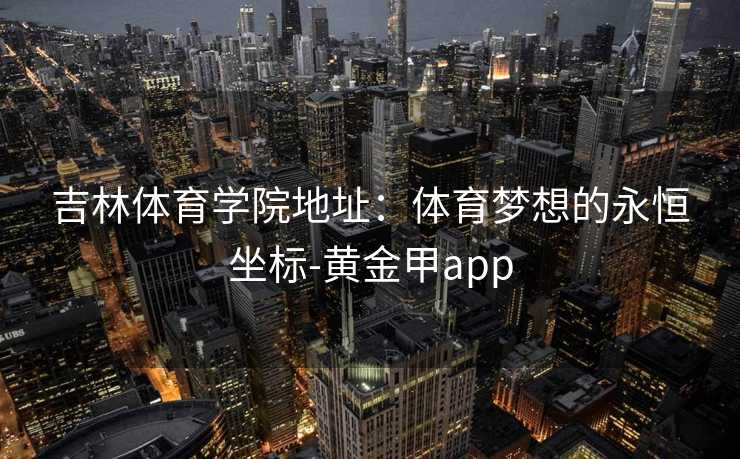 吉林体育学院地址：体育梦想的永恒坐标-黄金甲app