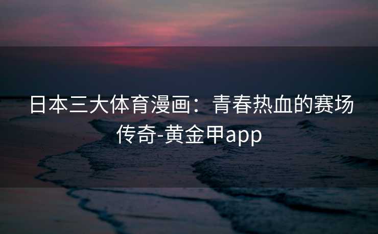 日本三大体育漫画：青春热血的赛场传奇-黄金甲app
