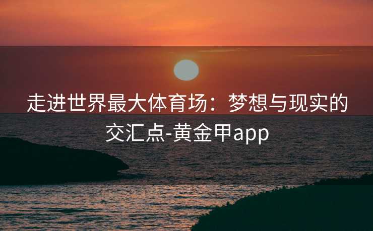 走进世界最大体育场：梦想与现实的交汇点-黄金甲app