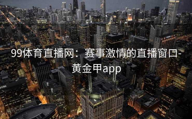 99体育直播网：赛事激情的直播窗口-黄金甲app