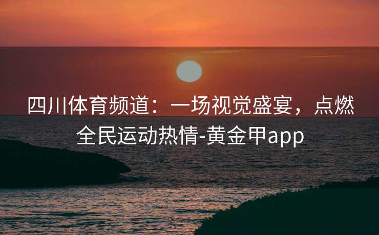 四川体育频道：一场视觉盛宴，点燃全民运动热情-黄金甲app