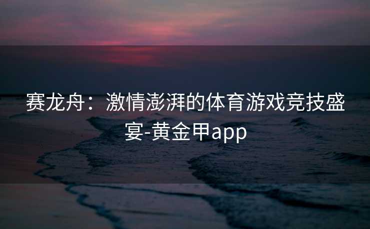 赛龙舟：激情澎湃的体育游戏竞技盛宴-黄金甲app