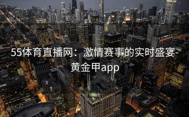 55体育直播网：激情赛事的实时盛宴-黄金甲app
