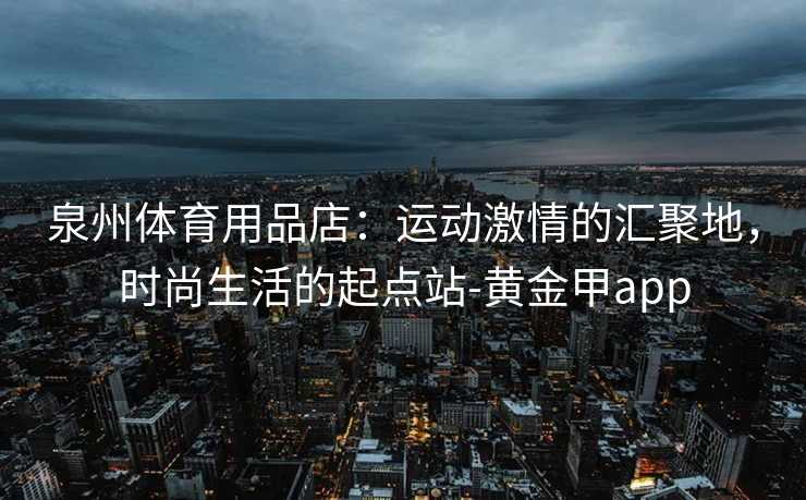 泉州体育用品店：运动激情的汇聚地，时尚生活的起点站-黄金甲app