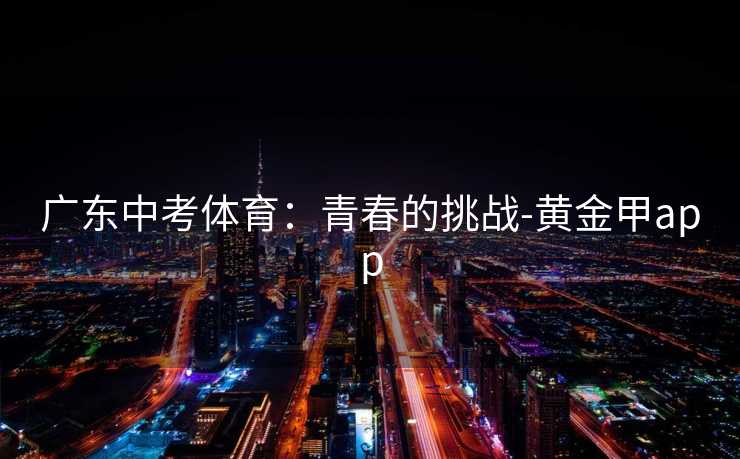 广东中考体育：青春的挑战-黄金甲app