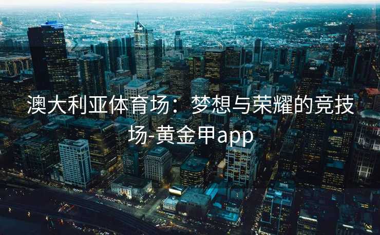 澳大利亚体育场：梦想与荣耀的竞技场-黄金甲app