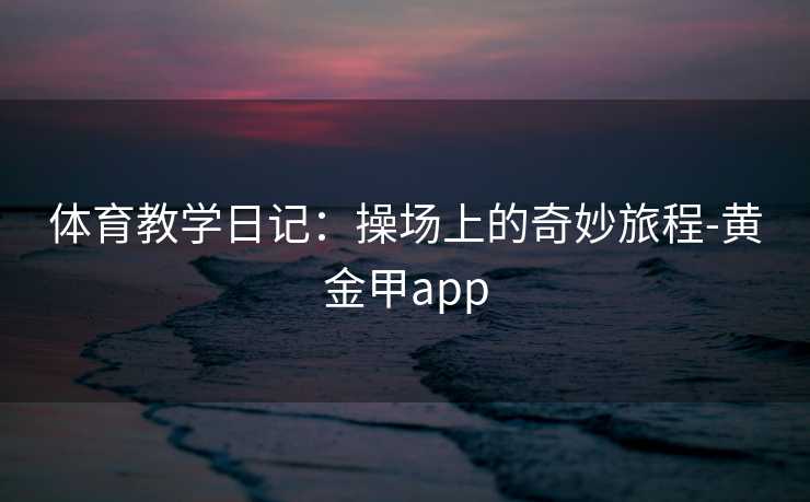 体育教学日记：操场上的奇妙旅程-黄金甲app