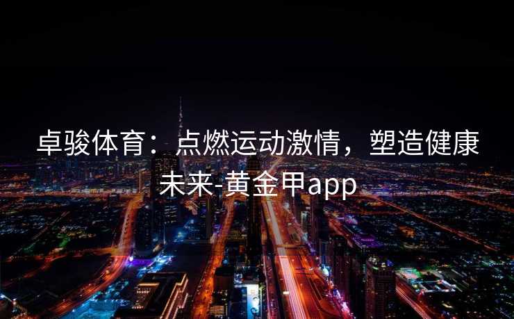 卓骏体育：点燃运动激情，塑造健康未来-黄金甲app