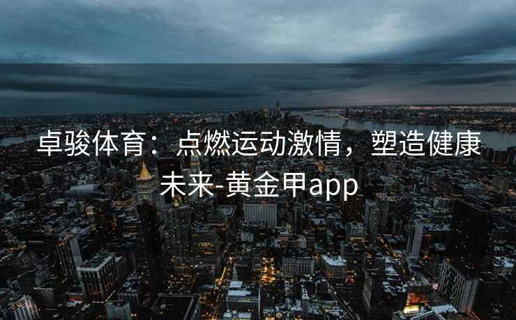 卓骏体育：点燃运动激情，塑造健康未来-黄金甲app