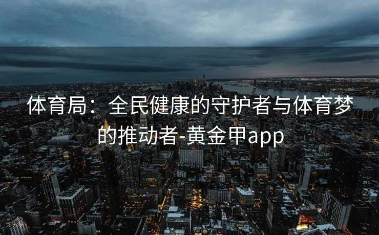 体育局：全民健康的守护者与体育梦的推动者-黄金甲app
