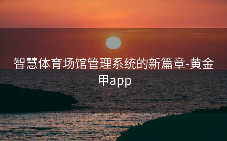智慧体育场馆管理系统的新篇章-黄金甲app