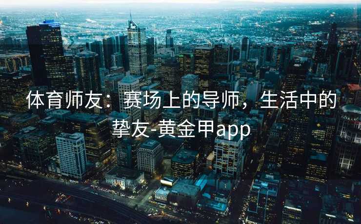 体育师友：赛场上的导师，生活中的挚友-黄金甲app