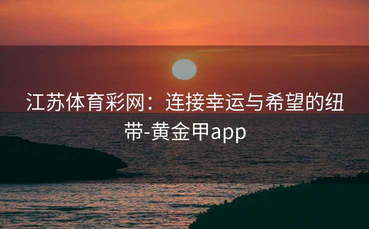 江苏体育彩网：连接幸运与希望的纽带-黄金甲app