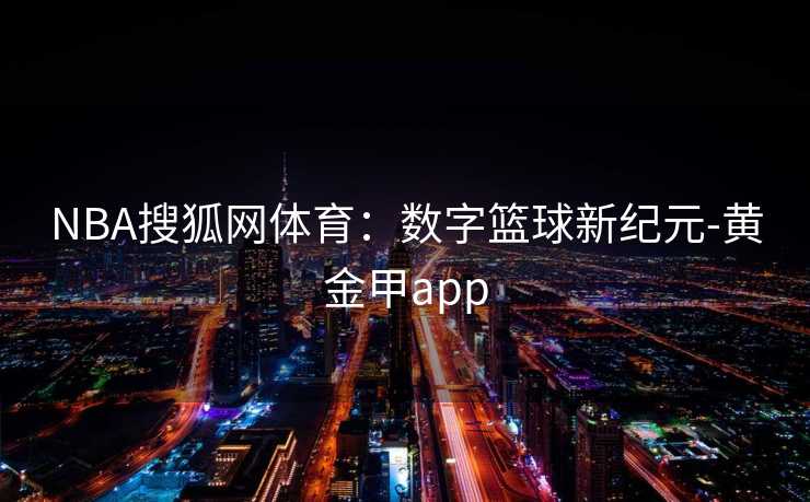 NBA搜狐网体育：数字篮球新纪元-黄金甲app