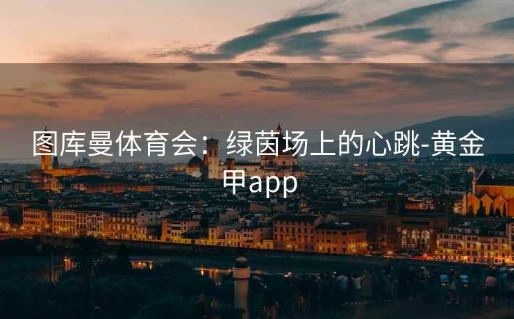 图库曼体育会：绿茵场上的心跳-黄金甲app