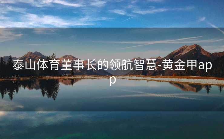 泰山体育董事长的领航智慧-黄金甲app