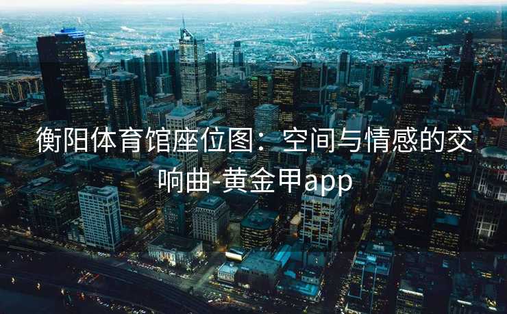 衡阳体育馆座位图：空间与情感的交响曲-黄金甲app