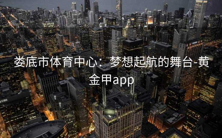 娄底市体育中心：梦想起航的舞台-黄金甲app