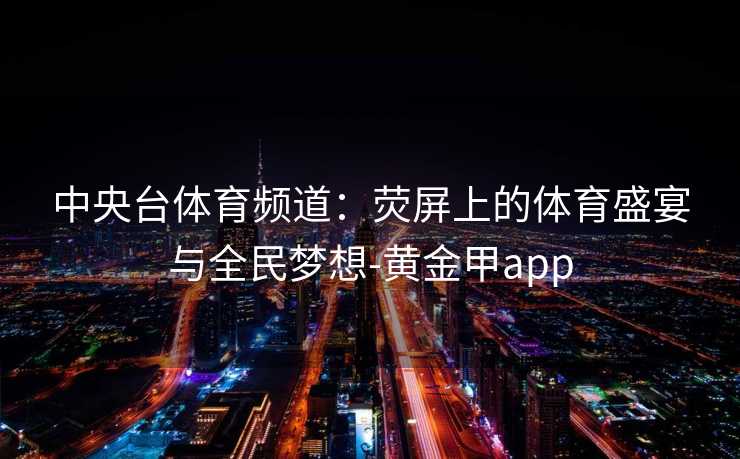 中央台体育频道：荧屏上的体育盛宴与全民梦想-黄金甲app