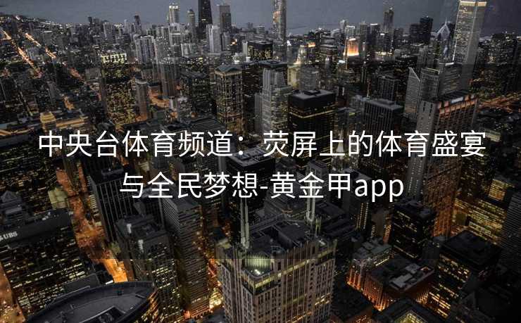 中央台体育频道：荧屏上的体育盛宴与全民梦想-黄金甲app