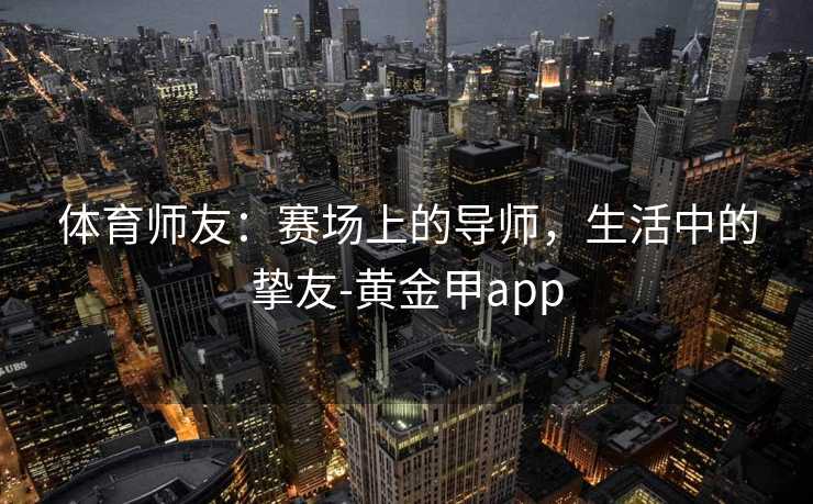 体育师友：赛场上的导师，生活中的挚友-黄金甲app
