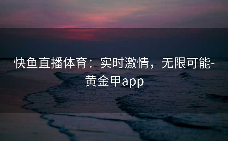 快鱼直播体育：实时激情，无限可能-黄金甲app