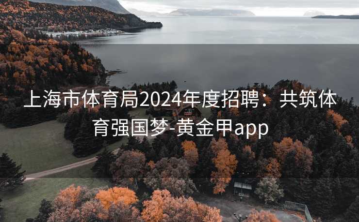 上海市体育局2024年度招聘：共筑体育强国梦-黄金甲app