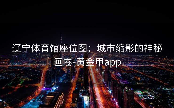 辽宁体育馆座位图：城市缩影的神秘画卷-黄金甲app