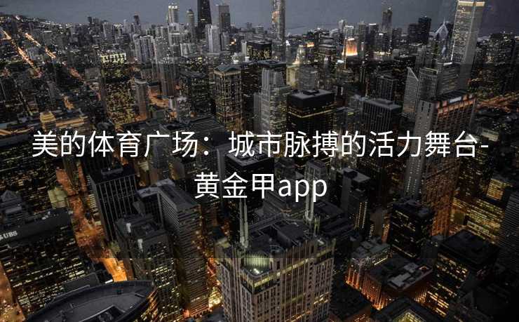 美的体育广场：城市脉搏的活力舞台-黄金甲app