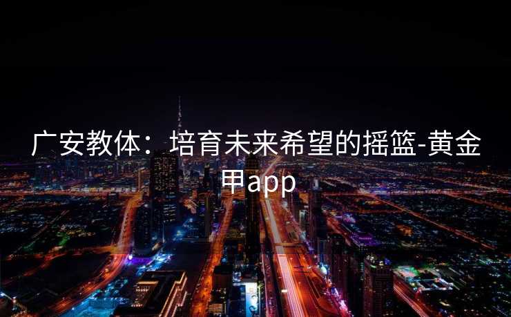 广安教体：培育未来希望的摇篮-黄金甲app