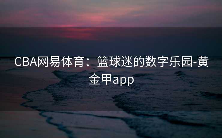 CBA网易体育：篮球迷的数字乐园-黄金甲app