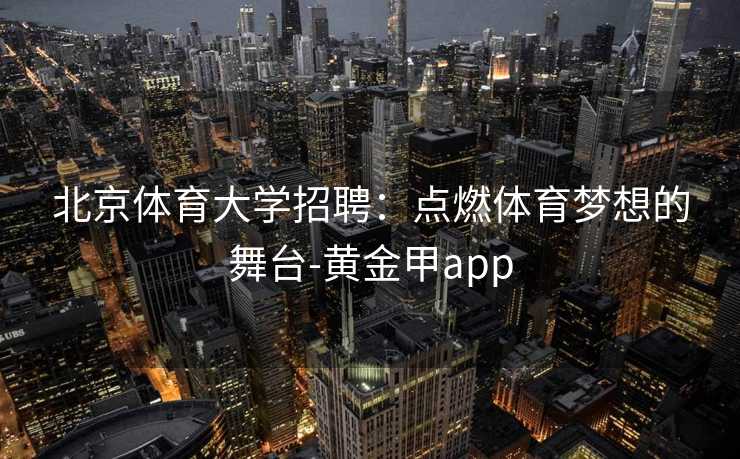 北京体育大学招聘：点燃体育梦想的舞台-黄金甲app