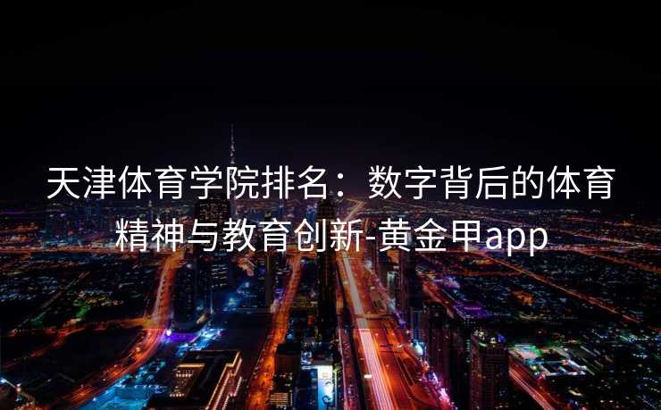 天津体育学院排名：数字背后的体育精神与教育创新-黄金甲app