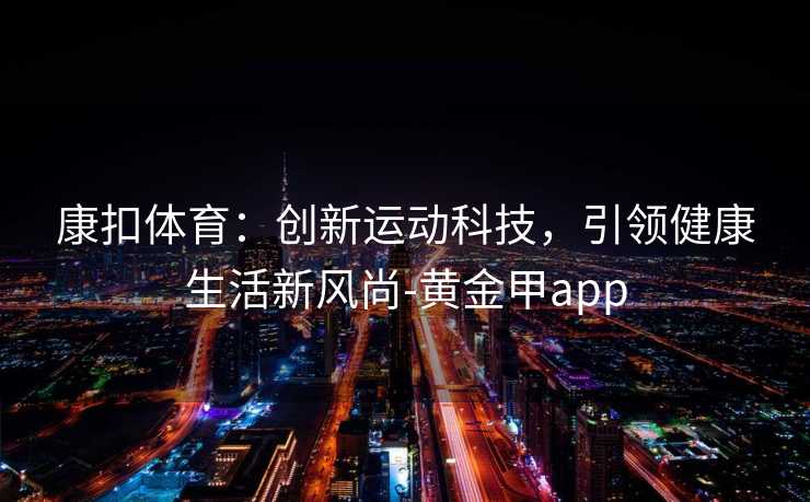 康扣体育：创新运动科技，引领健康生活新风尚-黄金甲app