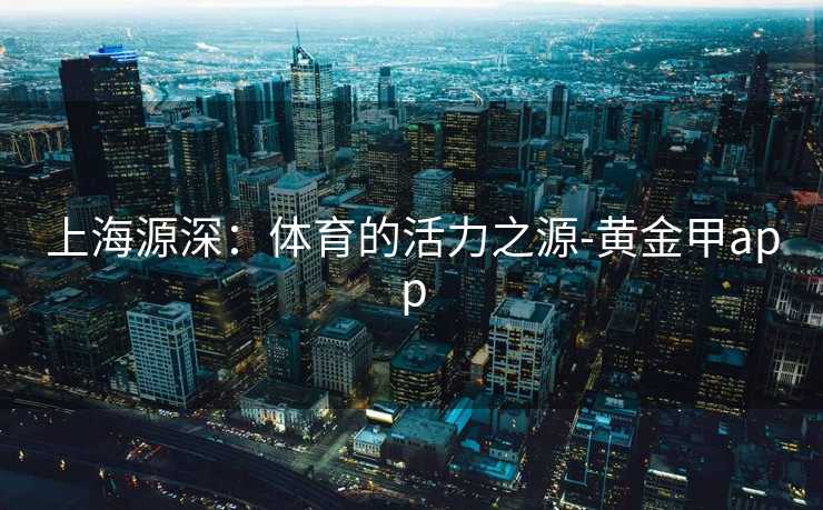 上海源深：体育的活力之源-黄金甲app