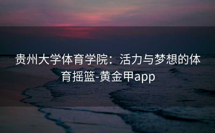 贵州大学体育学院：活力与梦想的体育摇篮-黄金甲app