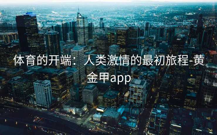 体育的开端：人类激情的最初旅程-黄金甲app