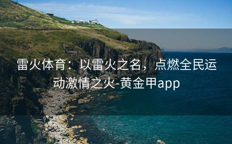雷火体育：以雷火之名，点燃全民运动激情之火-黄金甲app