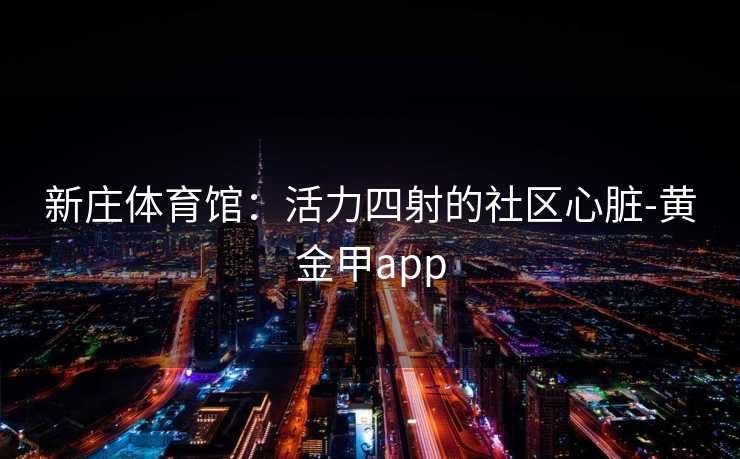 新庄体育馆：活力四射的社区心脏-黄金甲app