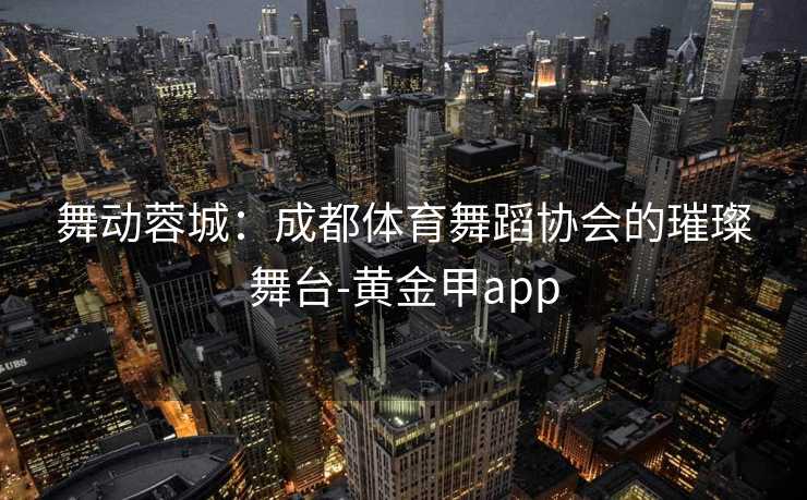 舞动蓉城：成都体育舞蹈协会的璀璨舞台-黄金甲app