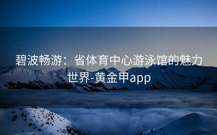 碧波畅游：省体育中心游泳馆的魅力世界-黄金甲app