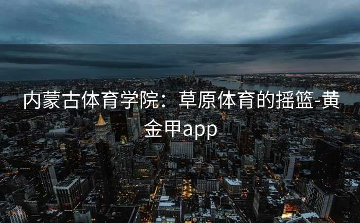 内蒙古体育学院：草原体育的摇篮-黄金甲app