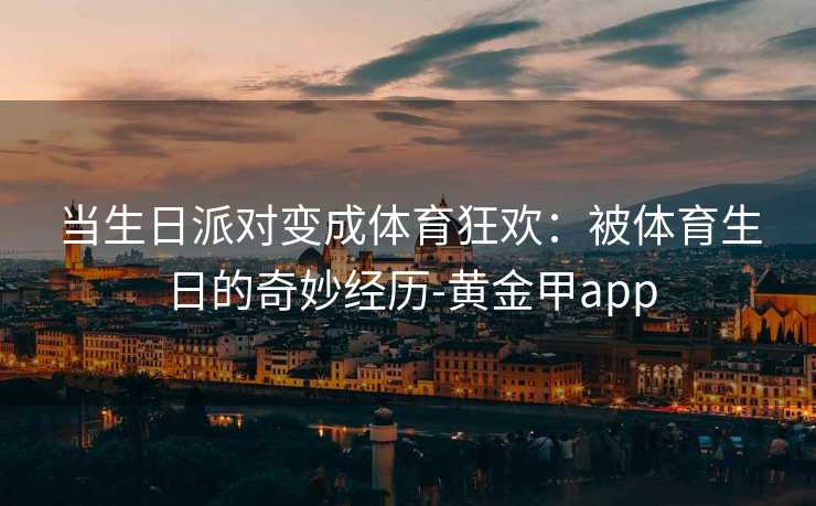 当生日派对变成体育狂欢：被体育生日的奇妙经历-黄金甲app