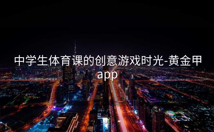 中学生体育课的创意游戏时光-黄金甲app