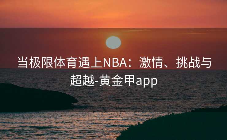 当极限体育遇上NBA：激情、挑战与超越-黄金甲app