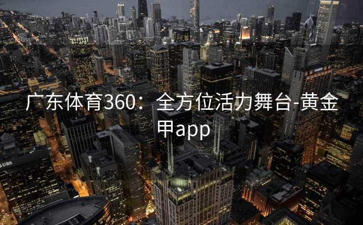 广东体育360：全方位活力舞台-黄金甲app
