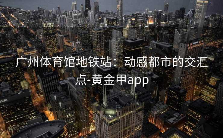 广州体育馆地铁站：动感都市的交汇点-黄金甲app